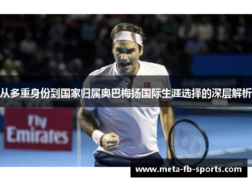 从多重身份到国家归属奥巴梅扬国际生涯选择的深层解析