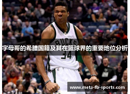 字母哥的希腊国籍及其在篮球界的重要地位分析