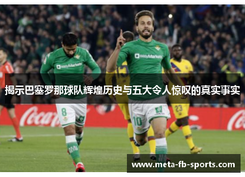 揭示巴塞罗那球队辉煌历史与五大令人惊叹的真实事实 揭示巴塞罗那球队辉煌历史与五大令人惊叹的真实事实