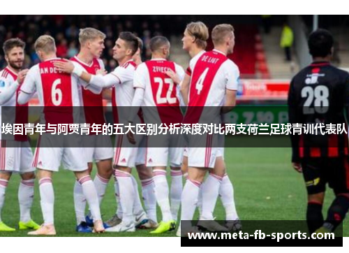 埃因青年与阿贾青年的五大区别分析深度对比两支荷兰足球青训代表队