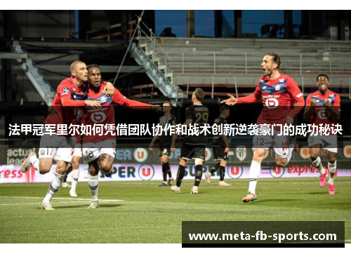 法甲冠军里尔如何凭借团队协作和战术创新逆袭豪门的成功秘诀 法甲冠军里尔如何凭借团队协作和战术创新逆袭豪门的成功秘诀