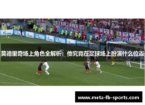 莫德里奇场上角色全解析：他究竟在足球场上扮演什么位置