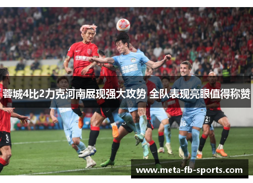 蓉城4比2力克河南展现强大攻势 全队表现亮眼值得称赞 蓉城4比2力克河南展现强大攻势 全队表现亮眼值得称赞