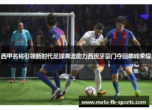 西甲名将引领新时代足球潮流助力西班牙豪门夺回巅峰荣耀