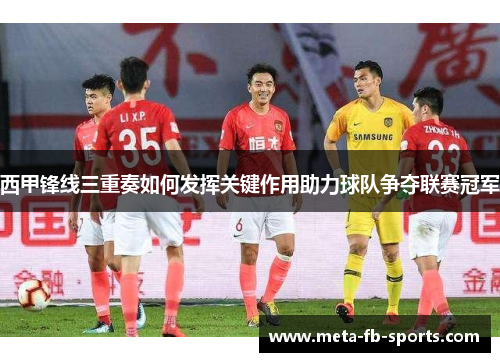 西甲锋线三重奏如何发挥关键作用助力球队争夺联赛冠军