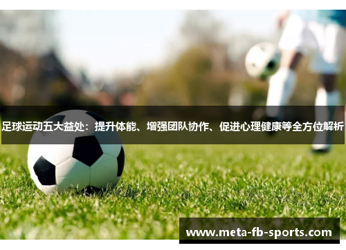 足球运动五大益处:提升体能、增强团队协作、促进心理健康等全方位解析 足球运动五大益处:提升体能、增强团队协作、促进心理健康等全方位解析