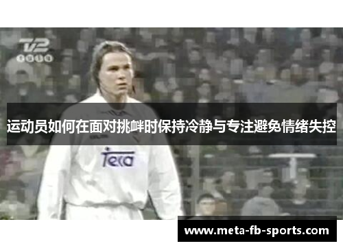 运动员如何在面对挑衅时保持冷静与专注避免情绪失控 运动员如何在面对挑衅时保持冷静与专注避免情绪失控
