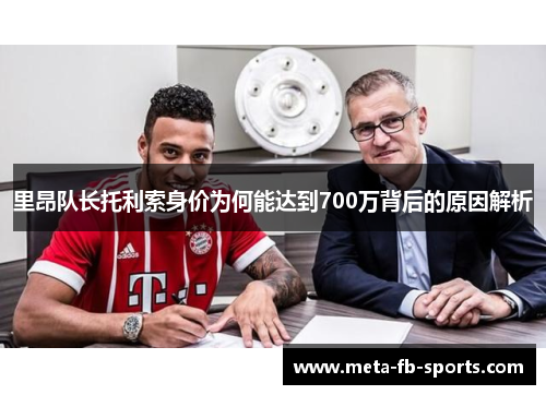 里昂队长托利索身价为何能达到700万背后的原因解析