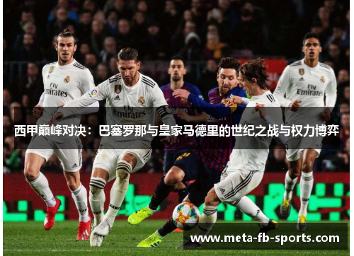 西甲巅峰对决：巴塞罗那与皇家马德里的世纪之战与权力博弈