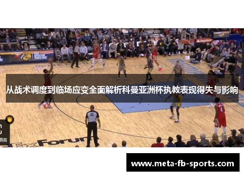 从战术调度到临场应变全面解析科曼亚洲杯执教表现得失与影响