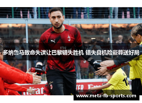 多纳鲁马致命失误让巴黎错失胜机 错失良机险些葬送好局 多纳鲁马致命失误让巴黎错失胜机 错失良机险些葬送好局