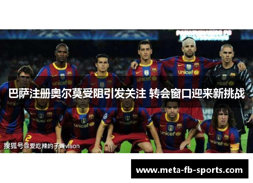 巴萨注册奥尔莫受阻引发关注 转会窗口迎来新挑战 巴萨注册奥尔莫受阻引发关注 转会窗口迎来新挑战
