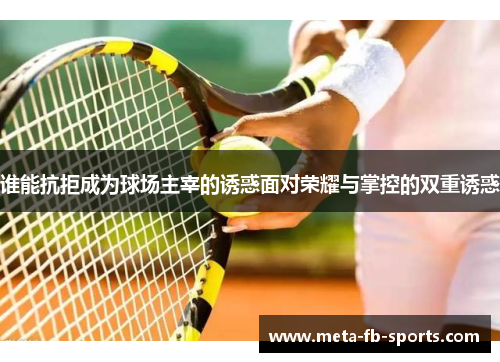 谁能抗拒成为球场主宰的诱惑面对荣耀与掌控的双重诱惑