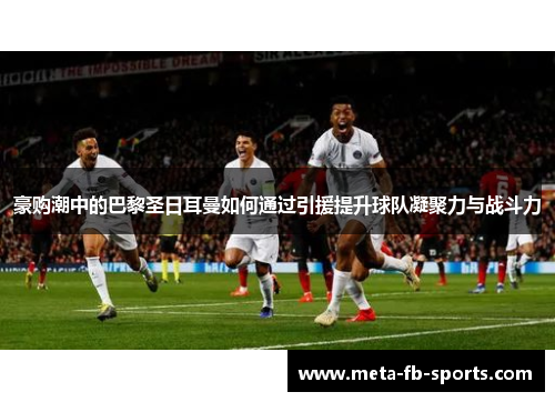 豪购潮中的巴黎圣日耳曼如何通过引援提升球队凝聚力与战斗力