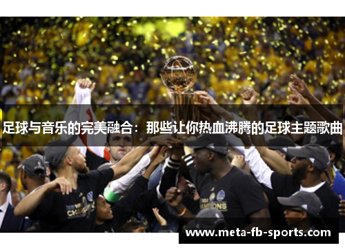 足球与音乐的完美融合：那些让你热血沸腾的足球主题歌曲