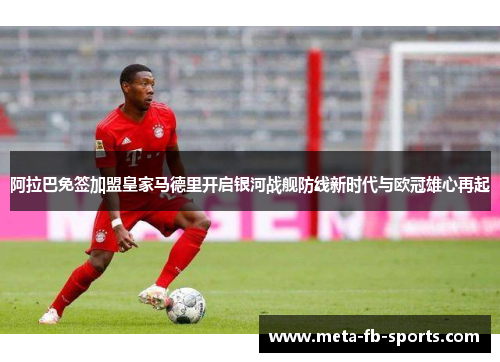 阿拉巴免签加盟皇家马德里开启银河战舰防线新时代与欧冠雄心再起 阿拉巴免签加盟皇家马德里开启银河战舰防线新时代与欧冠雄心再起
