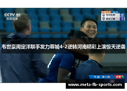 韦世豪周定洋联手发力蓉城4-2逆转河南精彩上演惊天逆袭 韦世豪周定洋联手发力蓉城4-2逆转河南精彩上演惊天逆袭