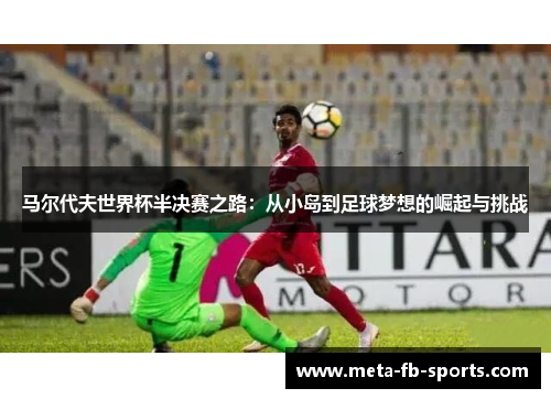 马尔代夫世界杯半决赛之路:从小岛到足球梦想的崛起与挑战 马尔代夫世界杯半决赛之路:从小岛到足球梦想的崛起与挑战